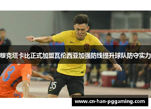 穆克塔卡比正式加盟瓦伦西亚加强防线提升球队防守实力 穆克塔卡比正式加盟瓦伦西亚加强防线提升球队防守实力