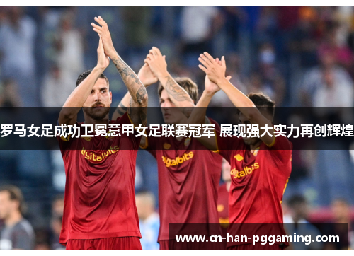 罗马女足成功卫冕意甲女足联赛冠军 展现强大实力再创辉煌 罗马女足成功卫冕意甲女足联赛冠军 展现强大实力再创辉煌