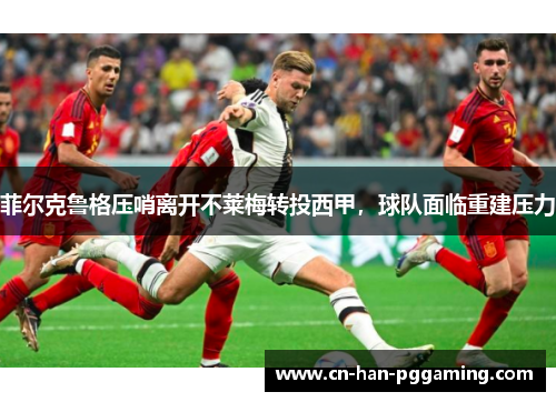 菲尔克鲁格压哨离开不莱梅转投西甲,球队面临重建压力 菲尔克鲁格压哨离开不莱梅转投西甲,球队面临重建压力