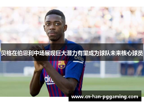 贝格在伯恩利中场展现巨大潜力有望成为球队未来核心球员