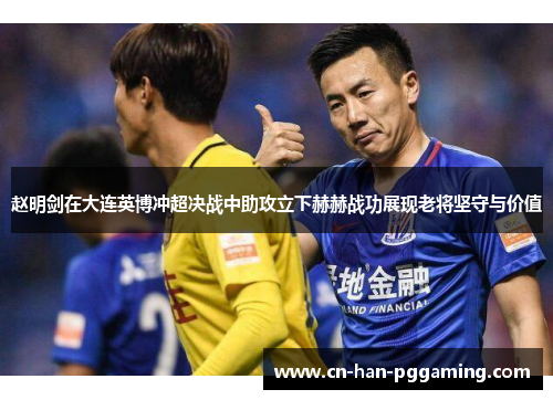 赵明剑在大连英博冲超决战中助攻立下赫赫战功展现老将坚守与价值 赵明剑在大连英博冲超决战中助攻立下赫赫战功展现老将坚守与价值