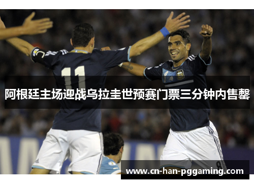 阿根廷主场迎战乌拉圭世预赛门票三分钟内售罄