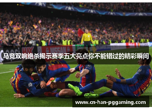 马竞双响绝杀揭示赛季五大亮点你不能错过的精彩瞬间