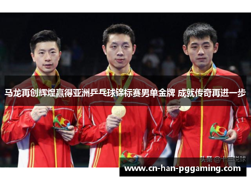 马龙再创辉煌赢得亚洲乒乓球锦标赛男单金牌 成就传奇再进一步