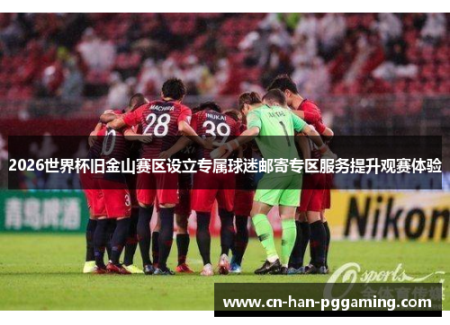 2026世界杯旧金山赛区设立专属球迷邮寄专区服务提升观赛体验