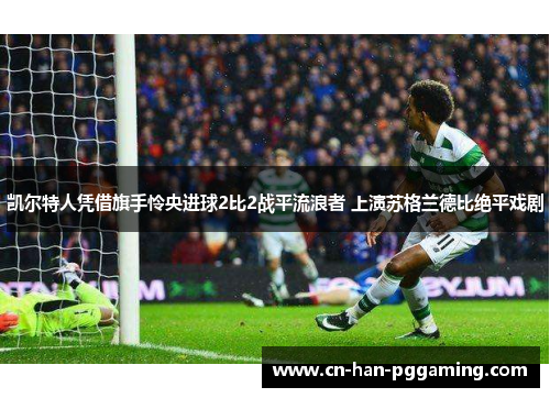 凯尔特人凭借旗手怜央进球2比2战平流浪者 上演苏格兰德比绝平戏剧