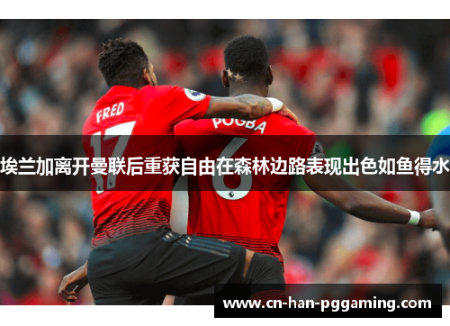 埃兰加离开曼联后重获自由在森林边路表现出色如鱼得水