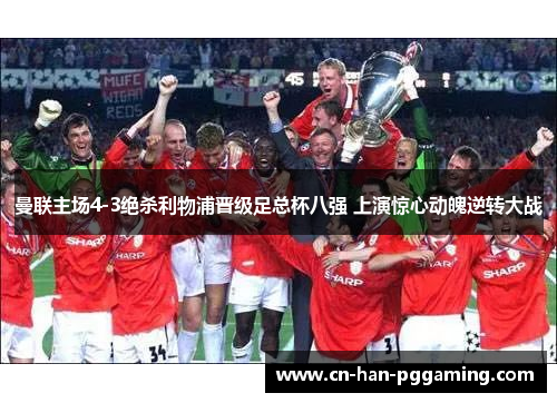 曼联主场4-3绝杀利物浦晋级足总杯八强 上演惊心动魄逆转大战