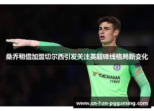 桑乔租借加盟切尔西引发关注英超锋线格局新变化