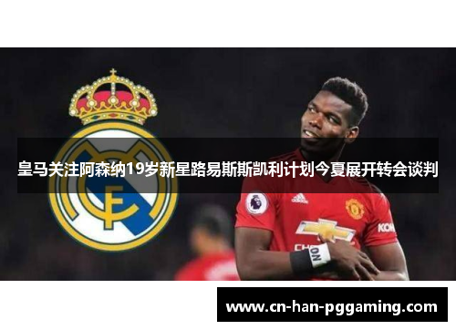 皇马关注阿森纳19岁新星路易斯斯凯利计划今夏展开转会谈判