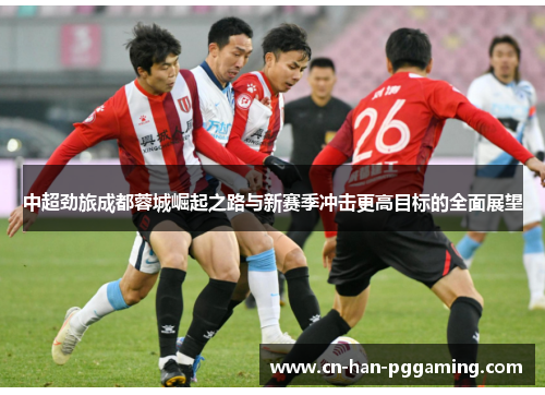 中超劲旅成都蓉城崛起之路与新赛季冲击更高目标的全面展望