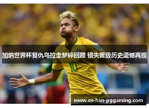 加纳世界杯复仇乌拉圭梦碎回顾 错失晋级历史遗憾再现 加纳世界杯复仇乌拉圭梦碎回顾 错失晋级历史遗憾再现