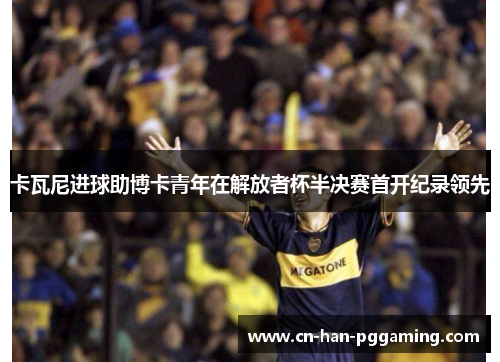 卡瓦尼进球助博卡青年在解放者杯半决赛首开纪录领先