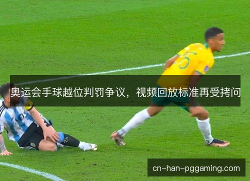 奥运会手球越位判罚争议，视频回放标准再受拷问