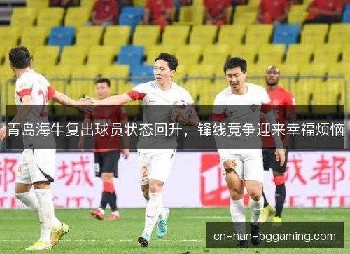 青岛海牛复出球员状态回升，锋线竞争迎来幸福烦恼