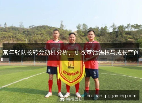 某年轻队长转会动机分析,更衣室话语权与成长空间 某年轻队长转会动机分析,更衣室话语权与成长空间