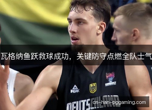 瓦格纳鱼跃救球成功，关键防守点燃全队士气