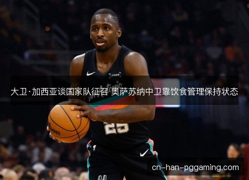 大卫·加西亚谈国家队征召 奥萨苏纳中卫靠饮食管理保持状态